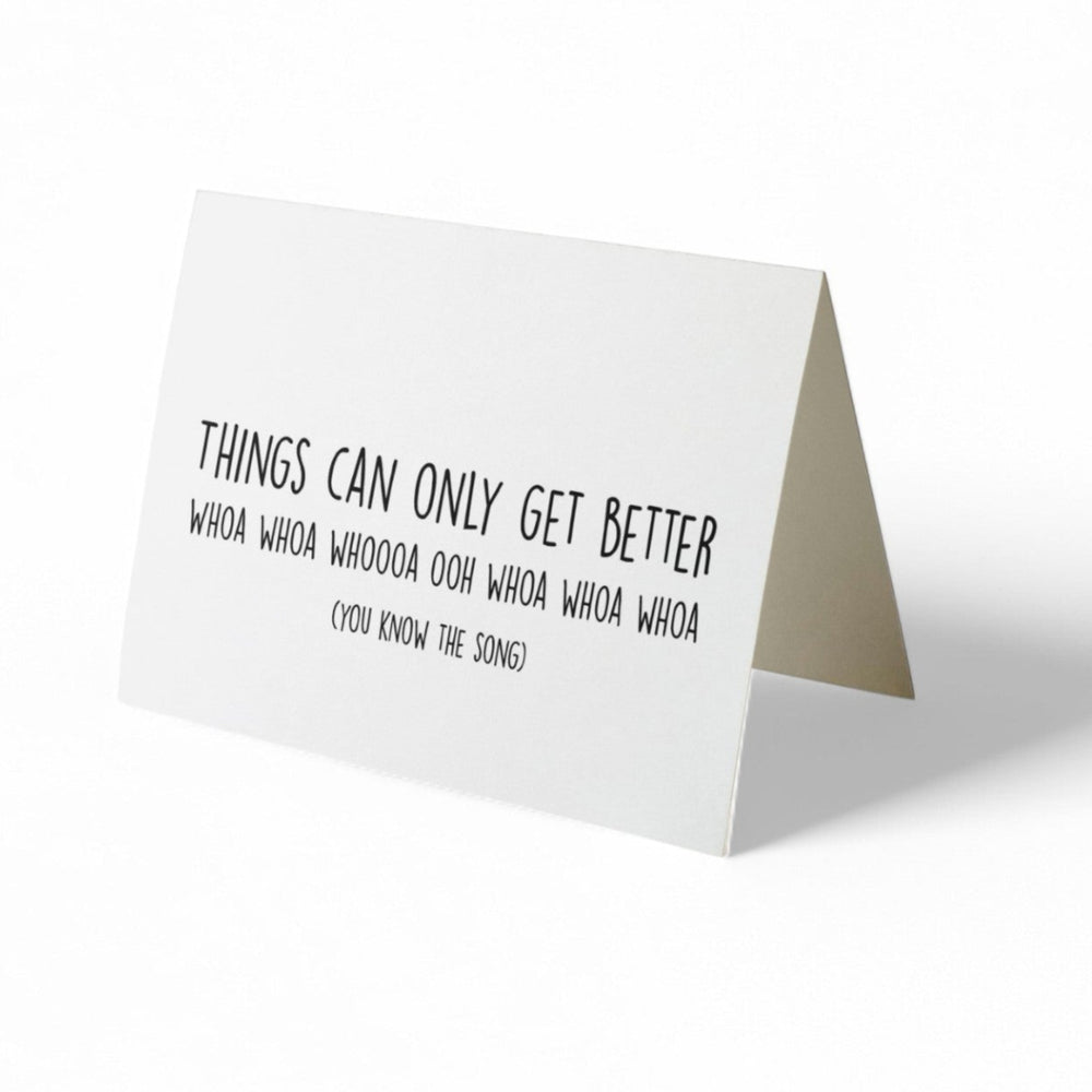 Card -  THINGS CAN ONLY GET BETTER. Whoa Whoa Whoa Whoa....