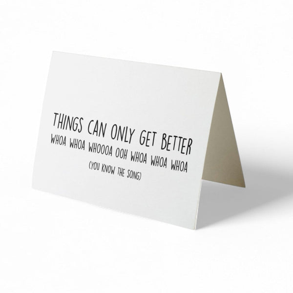 Card -  THINGS CAN ONLY GET BETTER. Whoa Whoa Whoa Whoa....