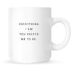 Mug- Everything I am you helped me to be.