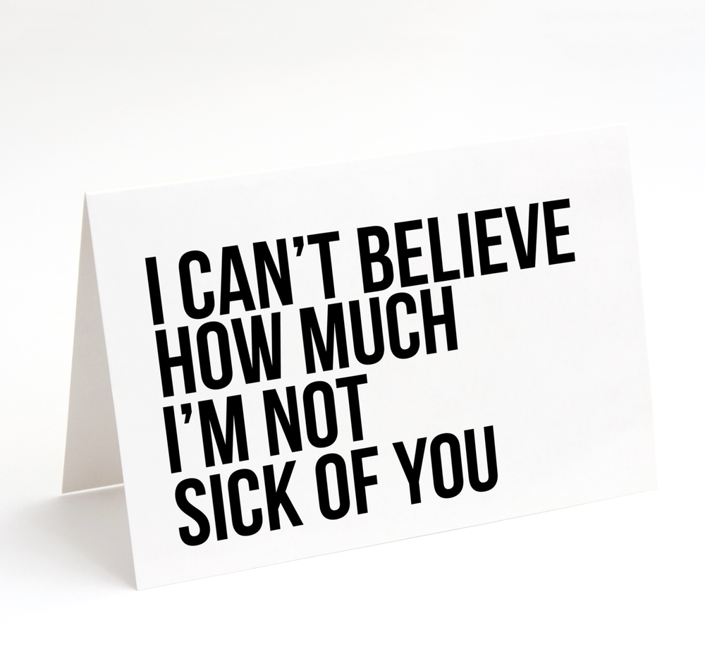 Card - I CAN'T BELIEVE HOW MUCH I'M NOT SICK OF YOU
