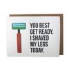 Card - You Best Get Ready. I Shave My Legs Today.