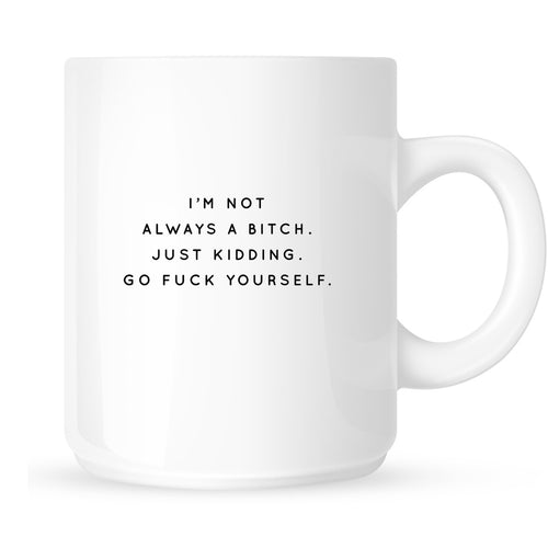 Mug - I'm Not Always a Bitch, Just Kidding Go Fuck Yourself
