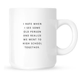 Mug - I Hate It When I See Some Old Person and Realize We Went to High School Together