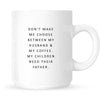 Mug - Don't Make Me Choose Between My Husband and My Coffee. My Children Need their Father.