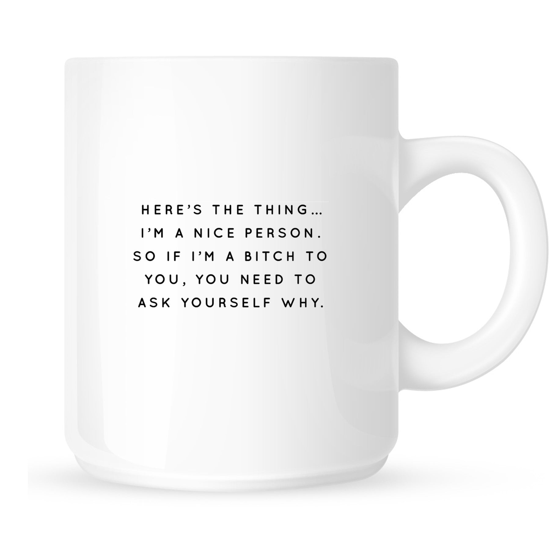 Mug - Here's the Thing... I'm a Nice Person so if I'm a Bitch to You, You Need to Ask Yourself Why