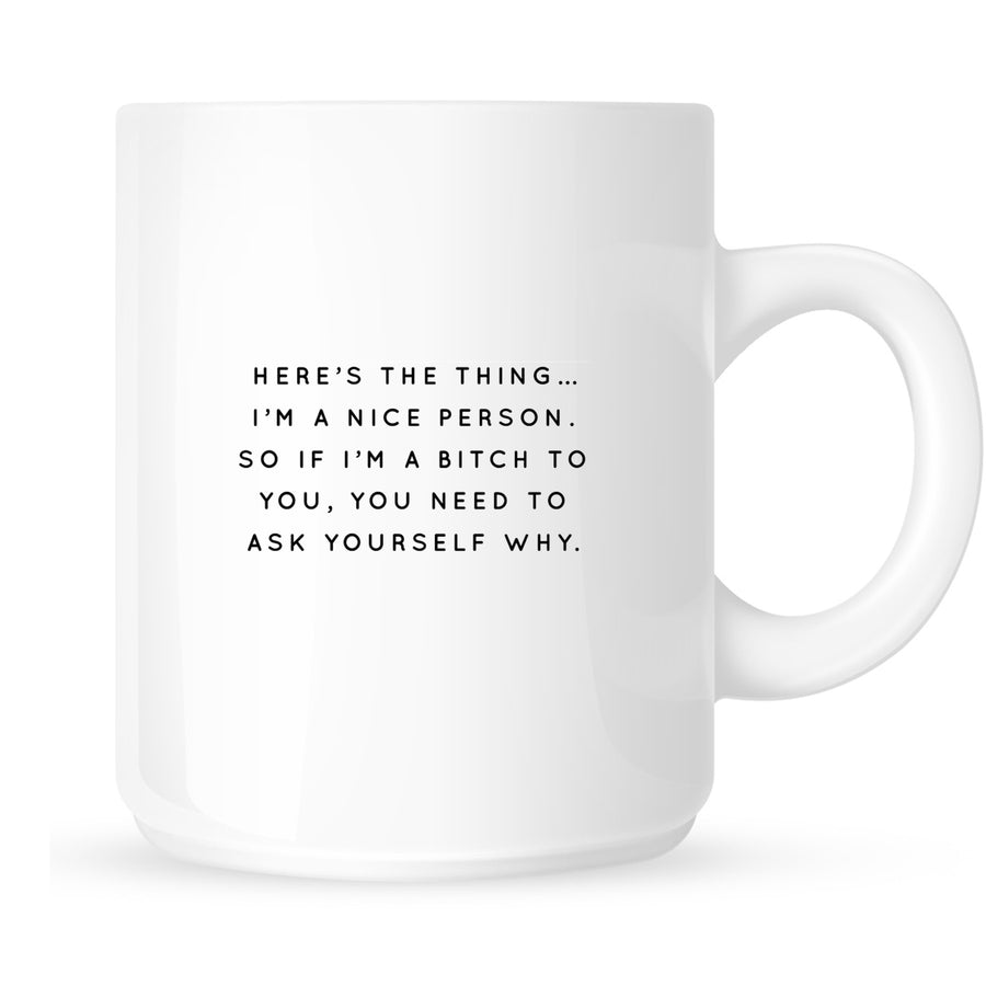 Mug - Here's the Thing... I'm a Nice Person so if I'm a Bitch to You, You Need to Ask Yourself Why