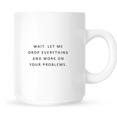 Mug - Wait. Let me Drop Everything and Work on Your Problems.